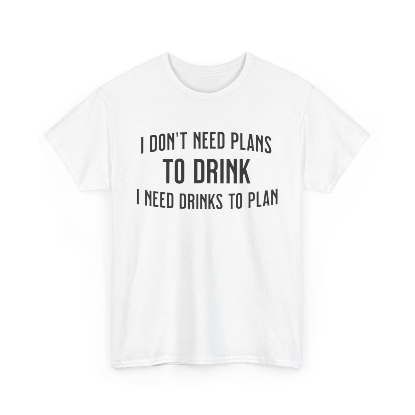 I Don't Need Plans to Drink, I Need Drinks to Plan Unisex Tee