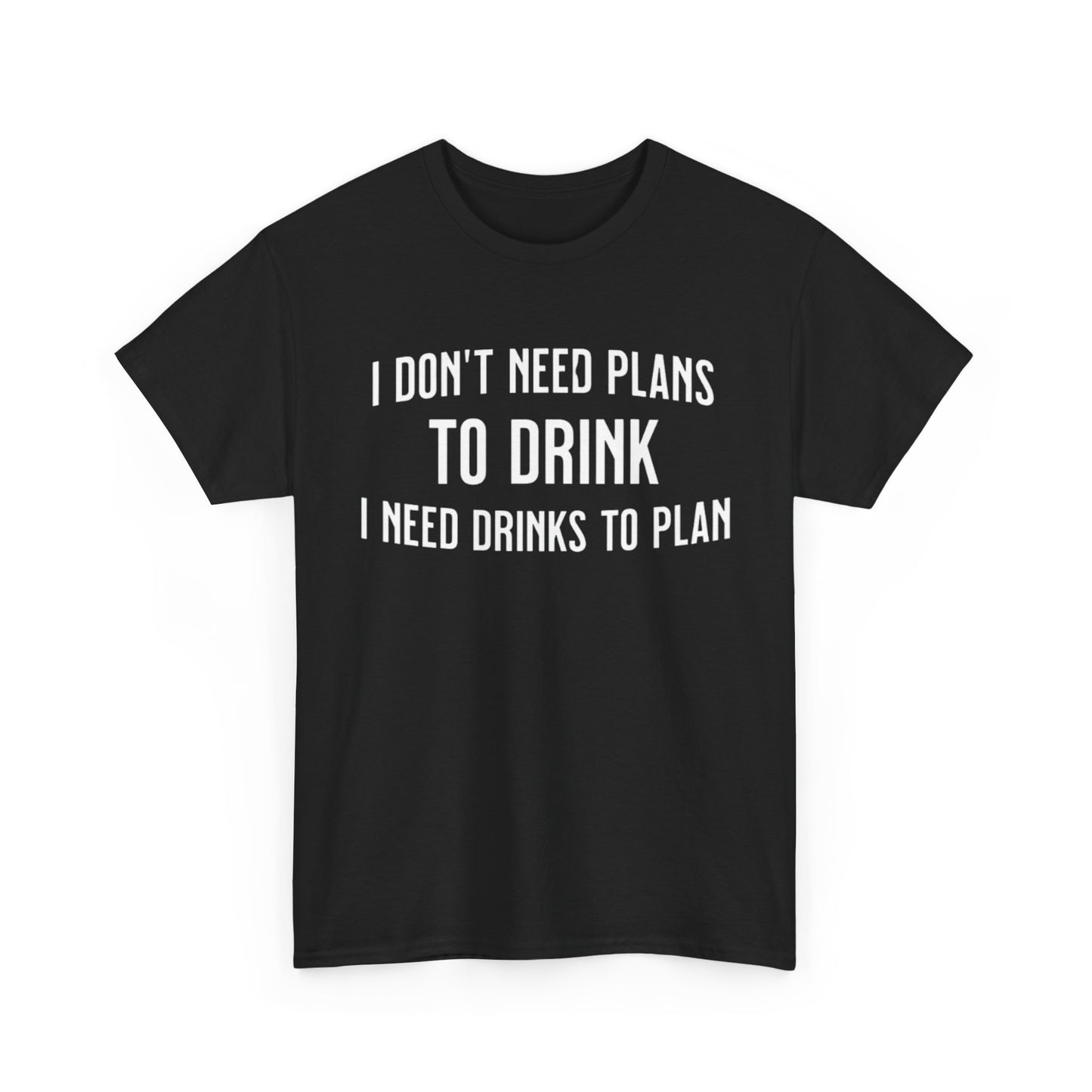 I Don't Need Plans to Drink, I Need Drinks to Plan Unisex Tee