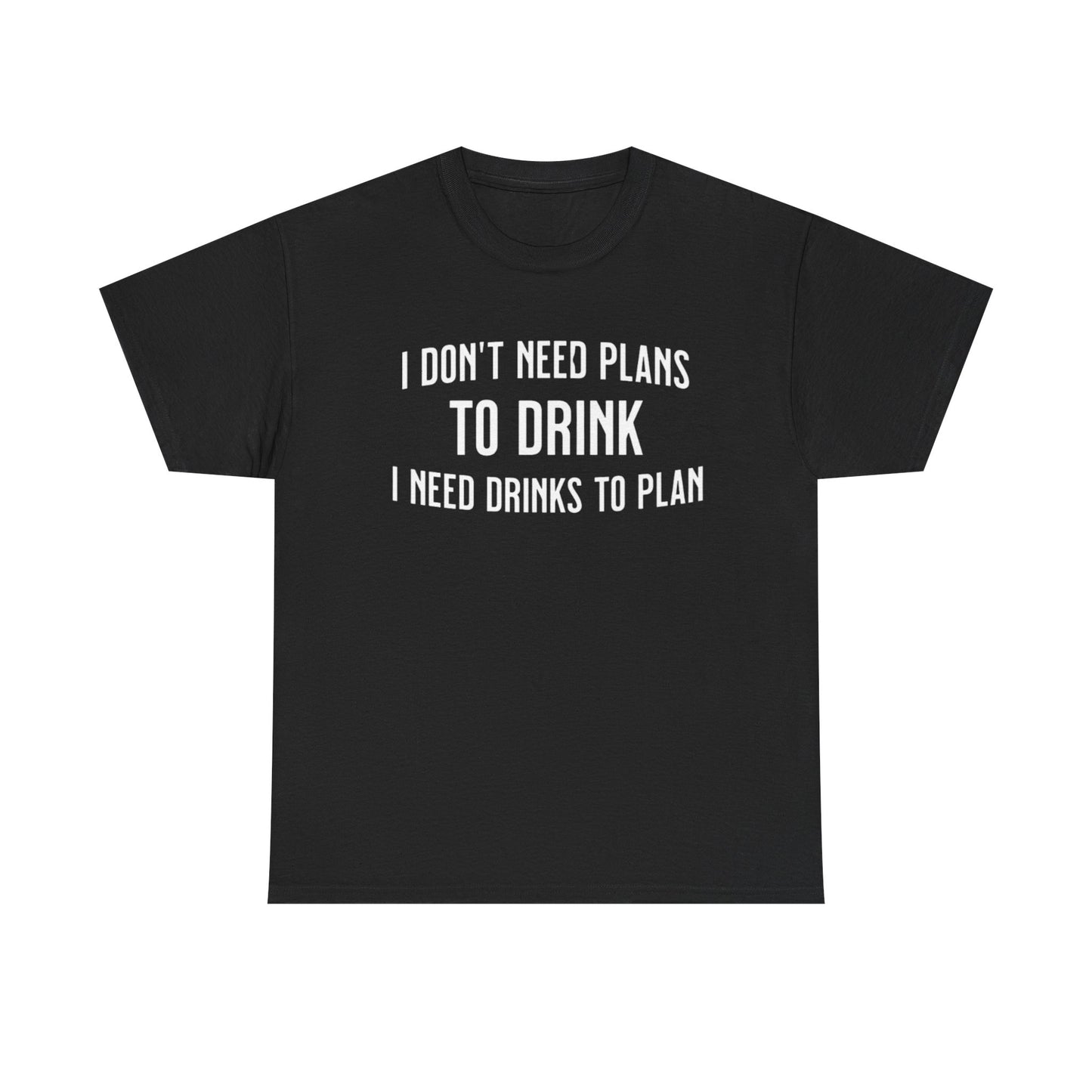 I Don't Need Plans to Drink, I Need Drinks to Plan Unisex Tee