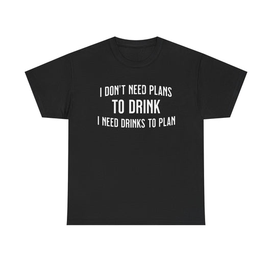 I Don't Need Plans to Drink, I Need Drinks to Plan Unisex Tee