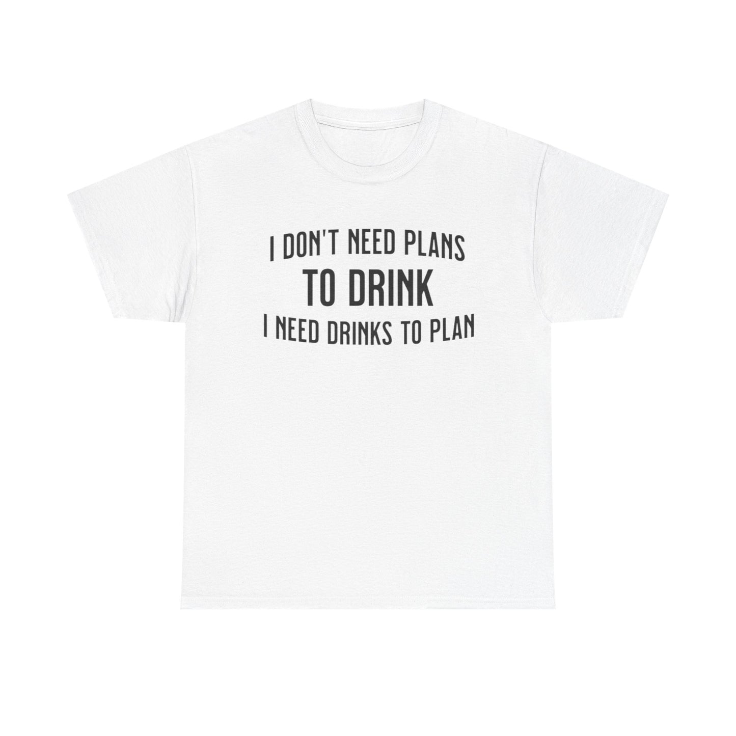 I Don't Need Plans to Drink, I Need Drinks to Plan Unisex Tee